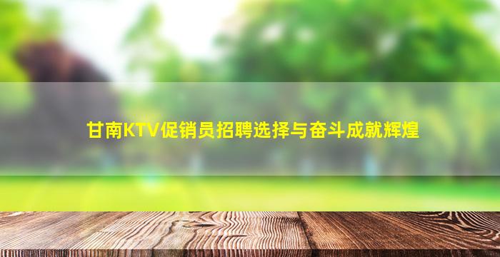 甘南KTV促销员招聘选择与奋斗成就辉煌